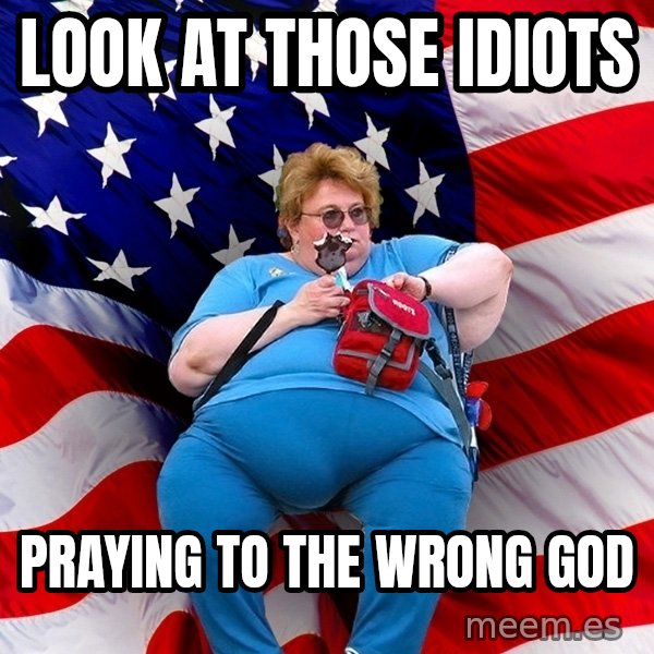 Obese American meme: look at those idiots / praying to the wrong god