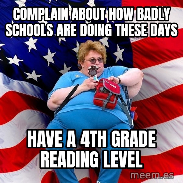 Obese American meme: complain about how badly schools are doing these days / have a 4th grade reading level