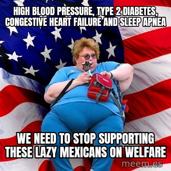 Obese American meme: high blood pressure, type 2 diabetes, congestive heart failure and sleep apnea / we need to stop supporting these lazy mexicans on welfare