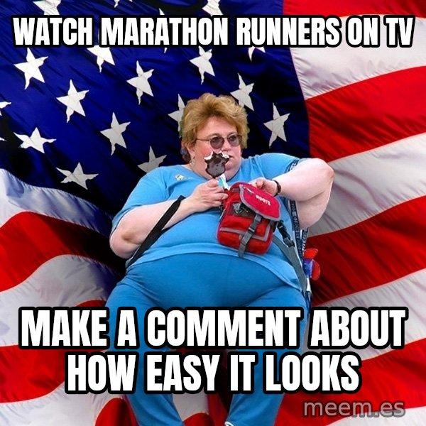 Obese American meme: watch marathon runners on tv / make a comment about how easy it looks