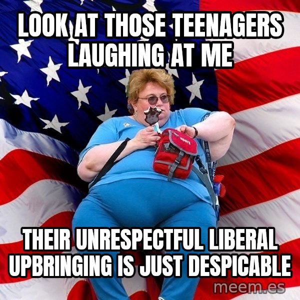 Obese American meme: Look at those teenagers laughing at me / their unrespectful liberal upbringing  is just despicable