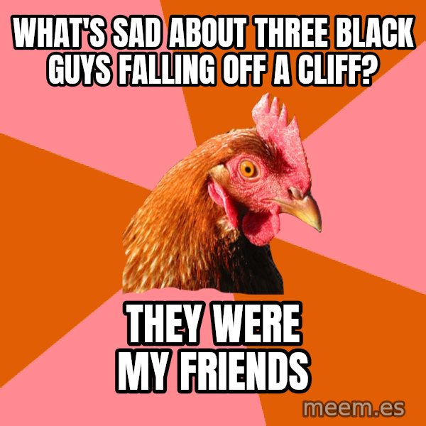 Anti Joke Chicken meme: what's sad about three black guys falling off a cliff? / they were my friends