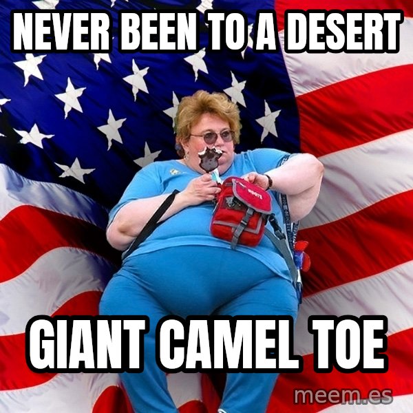 Obese American meme: never been to a desert / giant camel toe