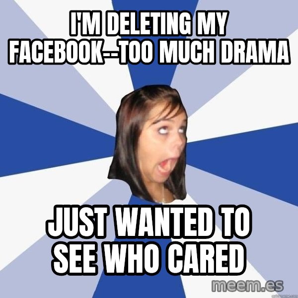 Annoying Facebook Girl meme: i'm deleting my facebook--too much drama / just wanted to see who cared