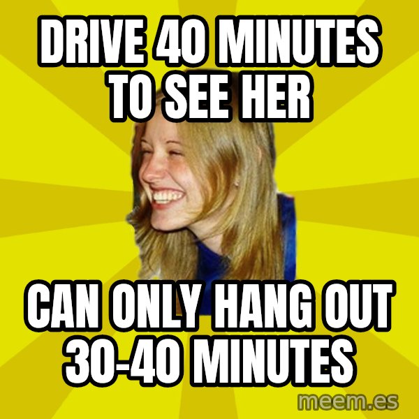 Trologirl meme: drive 40 minutes to see her / can only hang out 30-40 minutes