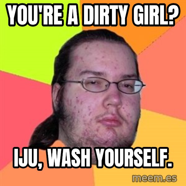 Butthurt Dweller meme: You're a dirty girl? / iju, wash yourself.