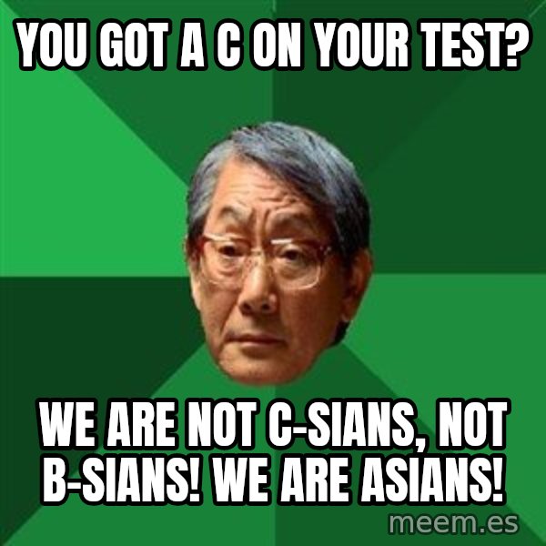 High Expectations Asian Father meme: You got a C on your test? / We are not c-sians, not b-sians! We are ASIANS!