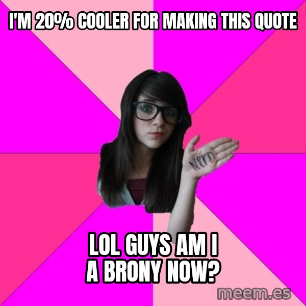 Idiot Nerd Girl meme: i'm 20% cooler for making this quote / lol guys am I a brony now?