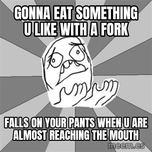 Whyyy??? meme: Gonna eat something u like with a fork / falls on your pants when u are almost reaching the mouth