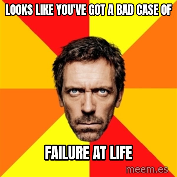Diagnostic House meme: looks like you've got a bad case of / failure at life