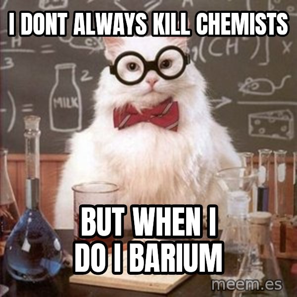 Chemistry Cat meme: I Dont Always kill Chemists / But When I do I Barium
