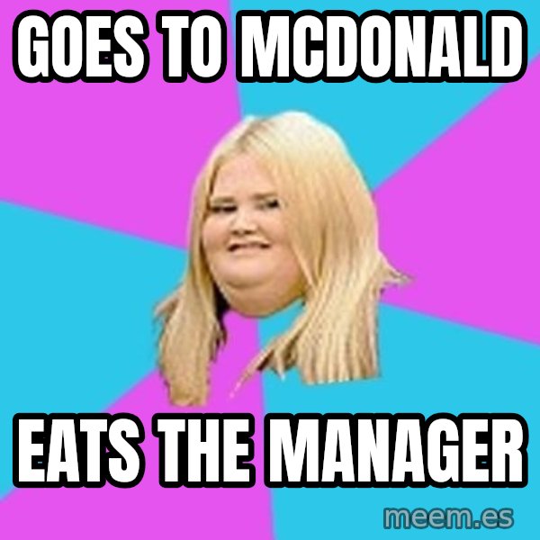 Fat Girl meme: Goes to mcdonald / eats the manager