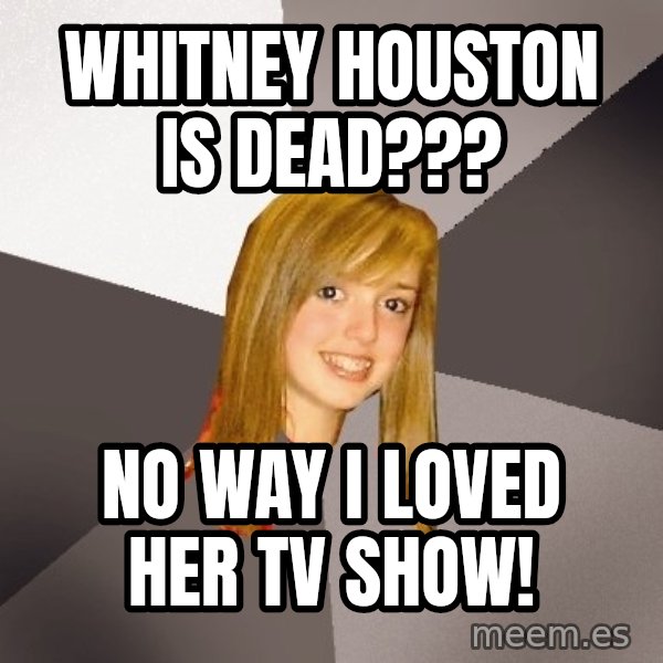 Musically Oblivious 8th Grader meme: WHITNEY HOUSTON IS DEAD??? / NO WAY i LOVED HER TV SHOW!