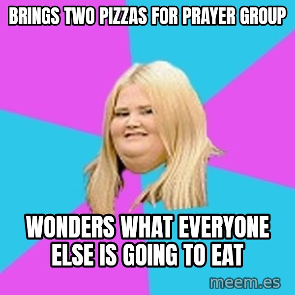 Fat Girl meme: brings two pizzas for prayer group / wonders what everyone else is going to eat