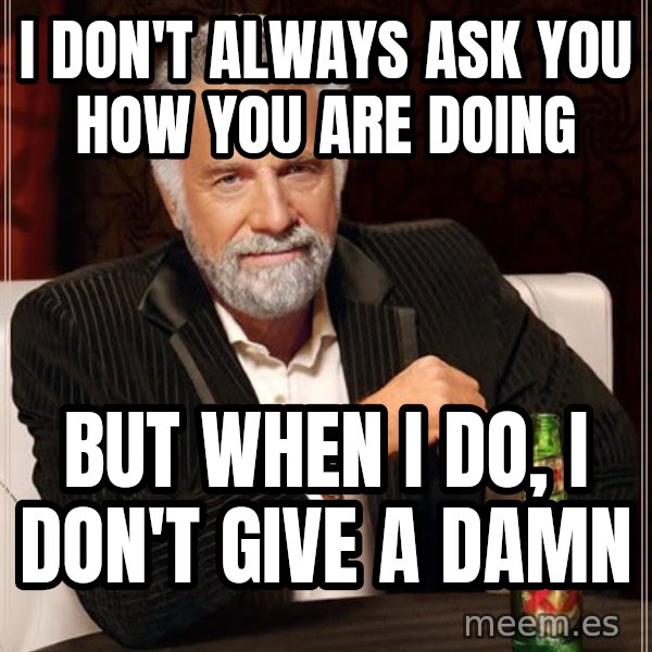 The Most Interesting Man In The World meme: I DON'T ALWAYS ASK YOU HOW YOU ARE DOING / BUT WHEN I DO, I DON'T GIVE A DAMN