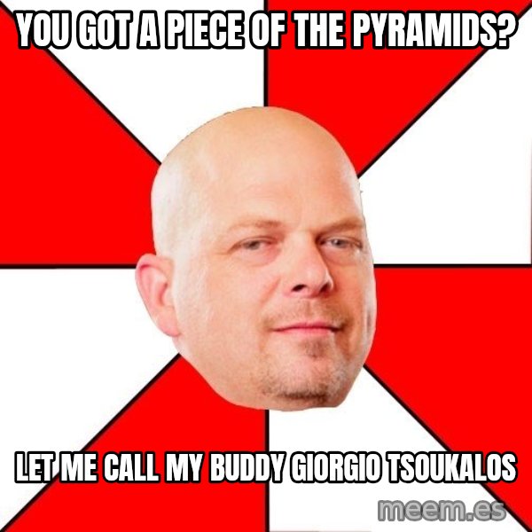 Pawn Stars meme: you got a piece of the pyramids? / let me call my buddy giorgio tsoukalos