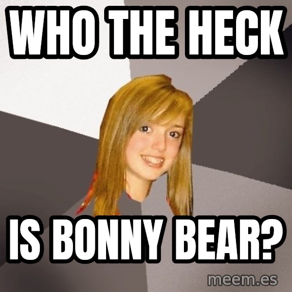Musically Oblivious 8th Grader meme: WHO THE HECK / IS BONNY BEAR?