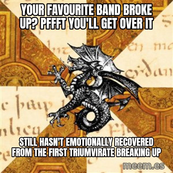 History Major Heraldic Beast meme: your favourite band broke up? Pffft you'll get over it / Still hasn't emotionally recovered from the first triumvirate breaking up