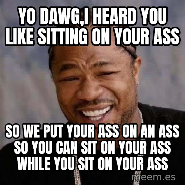 Yo Dawg meme: Yo Dawg,I heard you like sitting on your ass / so we put your ass on an ass so you can sit on your ass while you sit on your ass