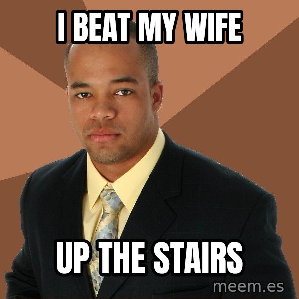 Successful Black Man meme: I beat my wife / up the stairs