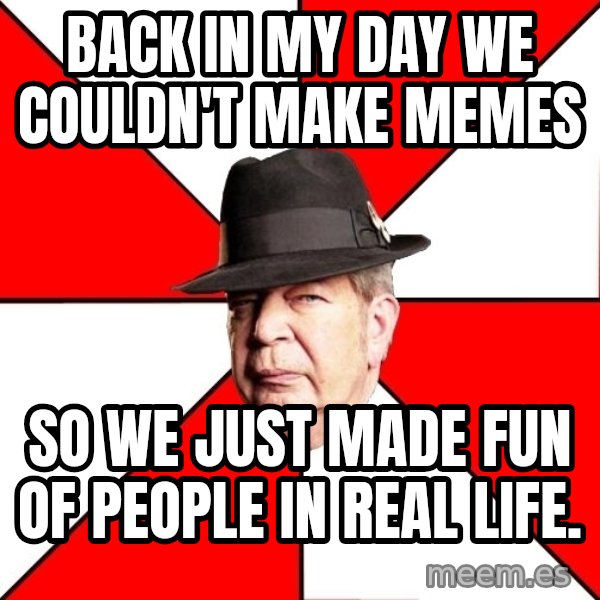 Pawn Stars meme: BACK IN MY DAY WE COULDN'T MAKE MEMES / SO WE JUST MADE FUN OF PEOPLE IN REAL LIFE.