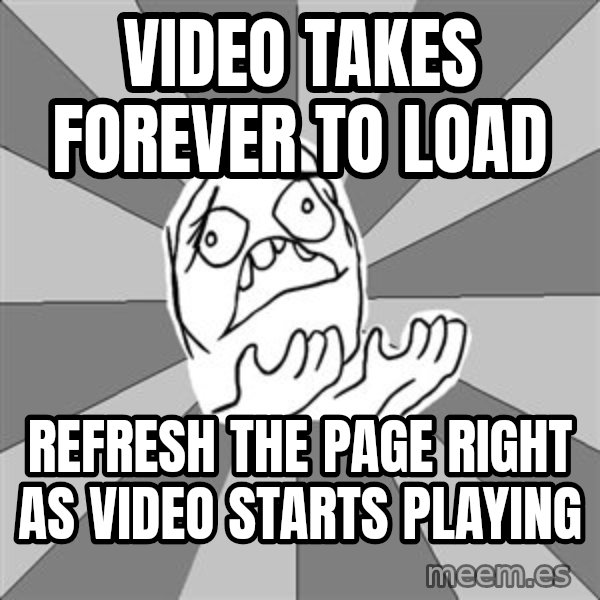 Whyyy??? meme: video takes forever to load / refresh the page right as video starts playing