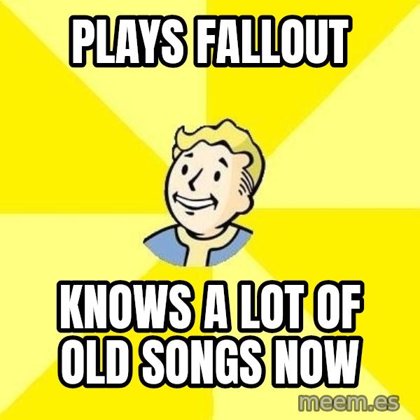 Fallout 3 meme: Plays fallout / knows a lot of old songs now