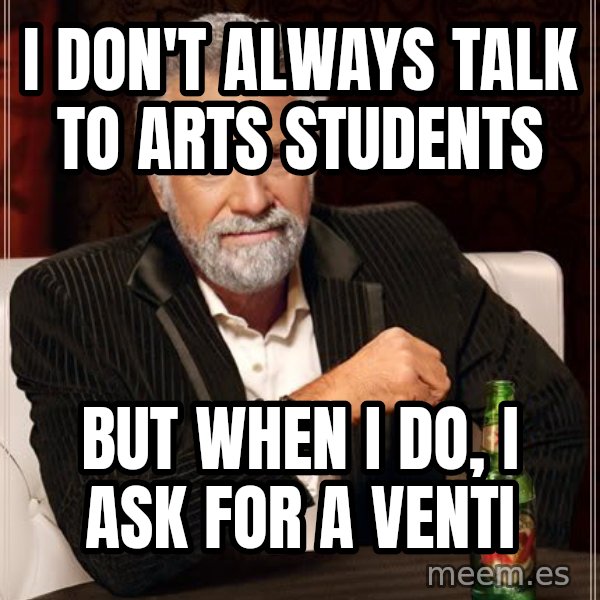 The Most Interesting Man In The World meme: I DON'T ALWAYS TALK TO ARTS STUDENTS / BUT WHEN I DO, i ask for a venti