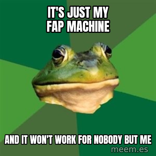 Foul Bachelor Frog meme: It's just my fap machine / And it won't work for nobody but me