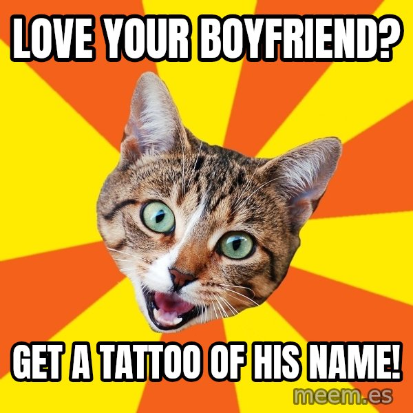 Bad Advice Cat meme: love your boyfriend? / get a tattoo of his name!