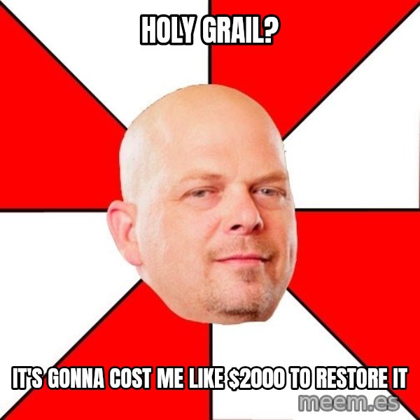 Pawn Stars meme: Holy grail? / it's gonna cost me like $2000 to restore it