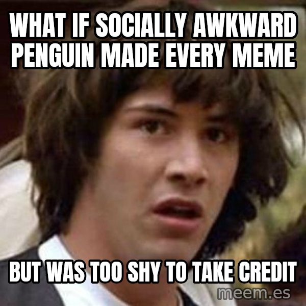 Conspiracy Keanu meme: what if socially awkward penguin made every meme / but was too shy to take credit