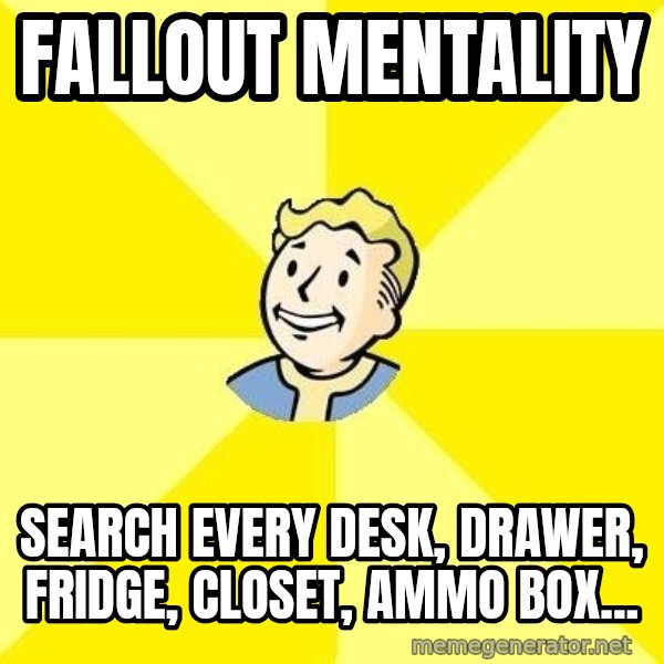 Fallout 3 meme: fallout mentality / search every desk, drawer, fridge, closet, ammo box...