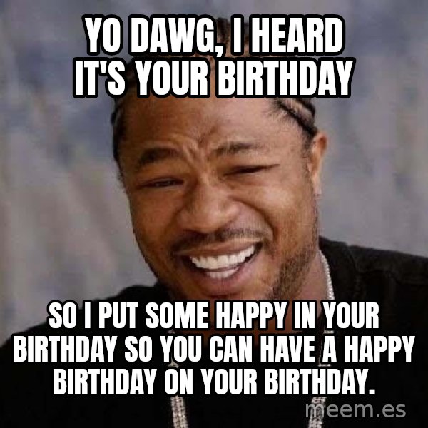 Yo Dawg meme: yo dawg, i heard it's your birthday / so i put some happy in your birthday so you can have a happy birthday on your birthday.