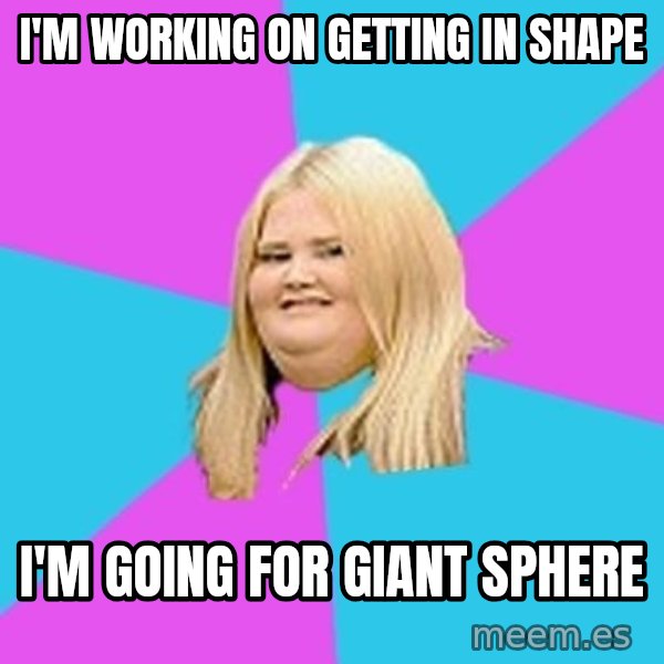 Fat Girl meme: I'M working on getting in shape / i'm going for giant sphere