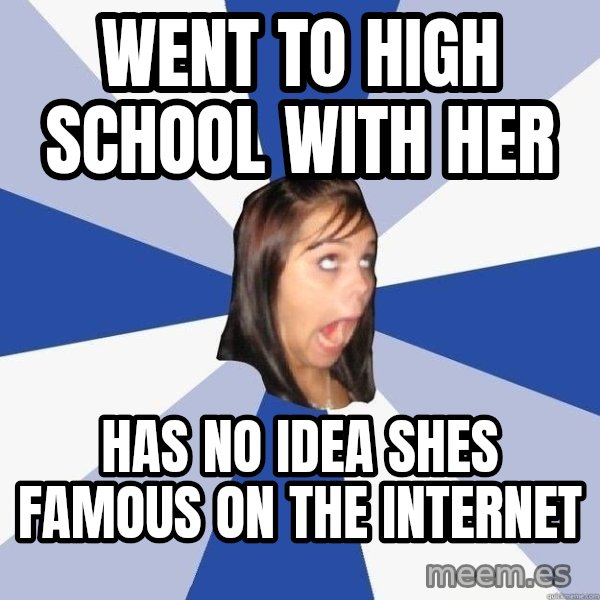 Annoying Facebook Girl meme: Went to high school with her / has no idea shes famous on the internet