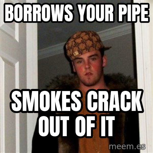 Scumbag Steve meme: Borrows your pipe / smokes crack out of it