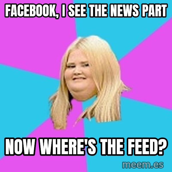 Fat Girl meme: Facebook, i see the news part / now where's the feed?