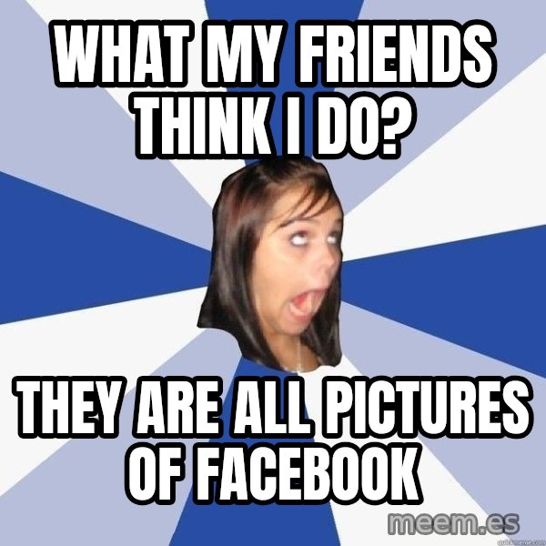 Annoying Facebook Girl meme: What my friends think I do? / they are all pictures of Facebook