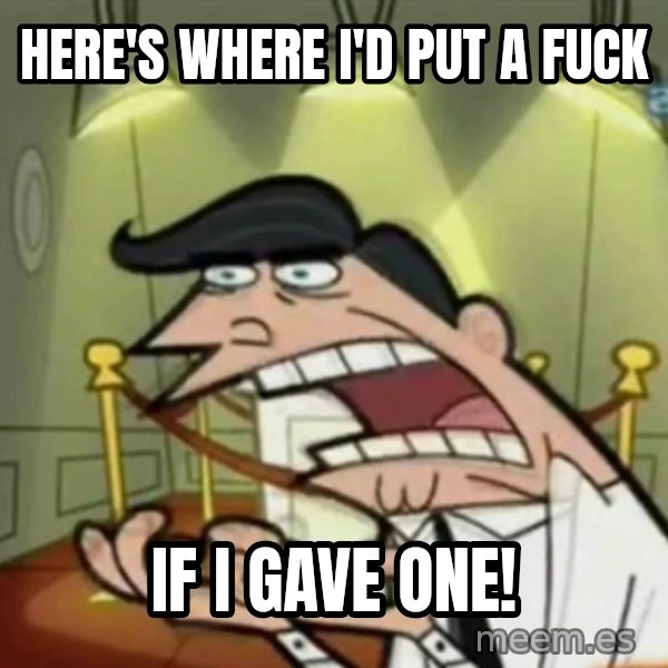 If i had one meme: Here's where i'd put a fuCk / If i gaVe one!