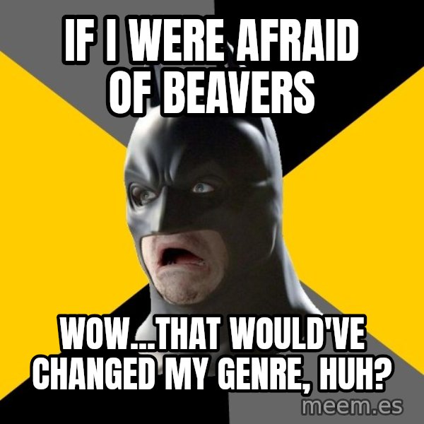Bad Factman meme: if i were afraid of beavers / wow...that would've changed my genre, huh?