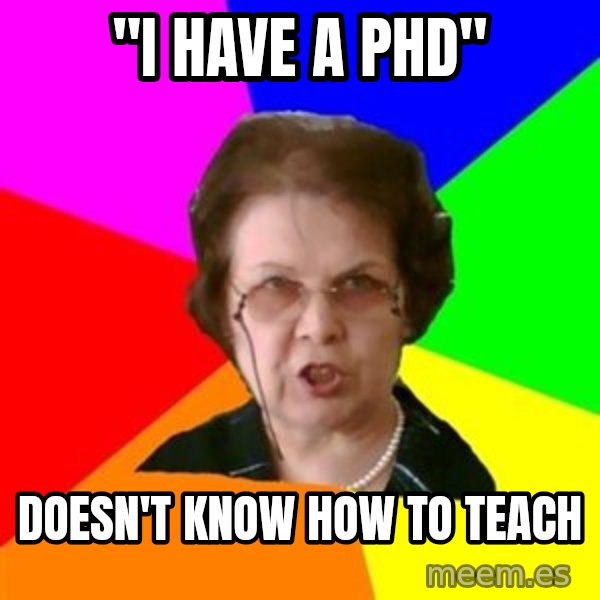 teacher meme: "I HAVE a phd" / doesn't know how to teach