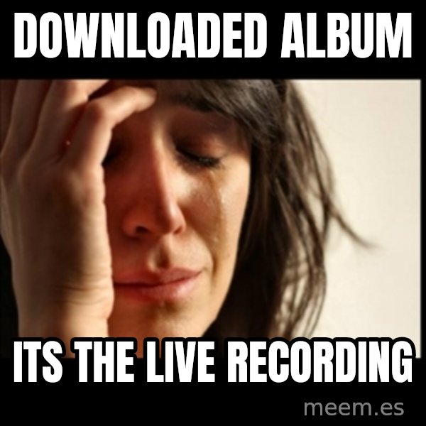 First World Problems meme: downloaded album / Its the live recording