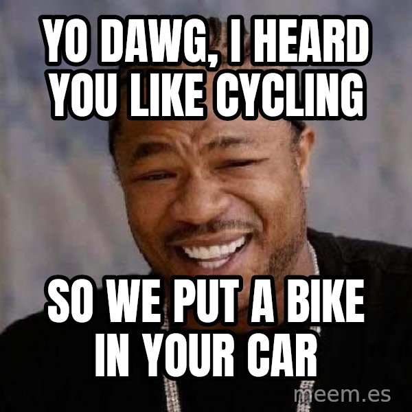 Yo Dawg meme: YO DAWG, I HEARD YOU LIKE CYCLING / SO WE PUT A BIKE IN YOUR CAR