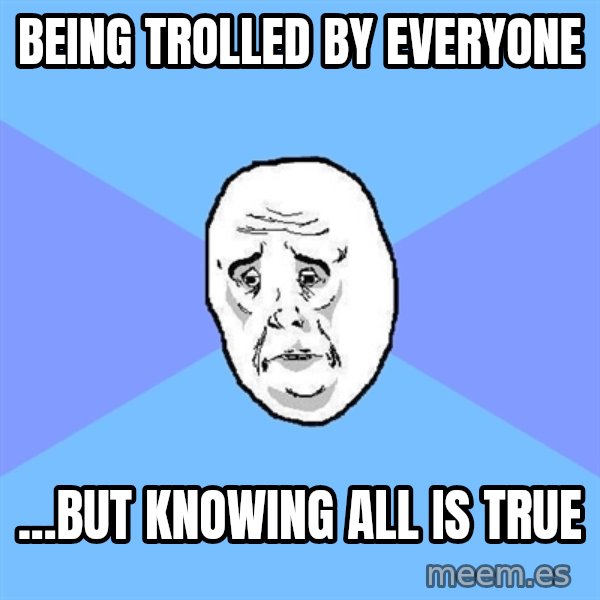 Okay Guy meme: being trolled by everyone / ...BUT knowing ALL IS true