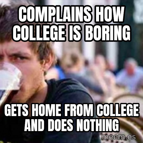 The Lazy College Senior meme: complains how college is boring / gets home from college and does nothing