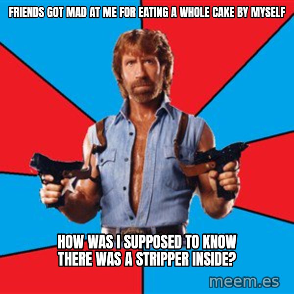 Chuck Norris  meme: friends got mad at me for eating a whole cake by myself / how was i supposed to know there was a stripper inside?