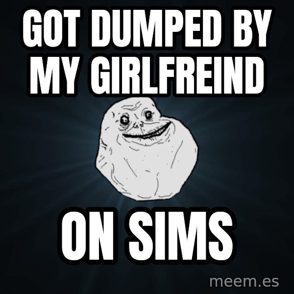Forever Alone meme: Got dumped by my girlfreind / On sims