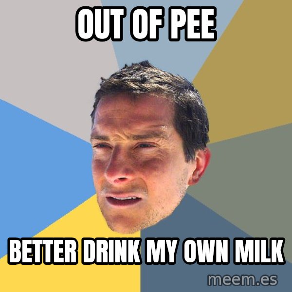 Bear Grylls meme: out of pee / better drink my own milk