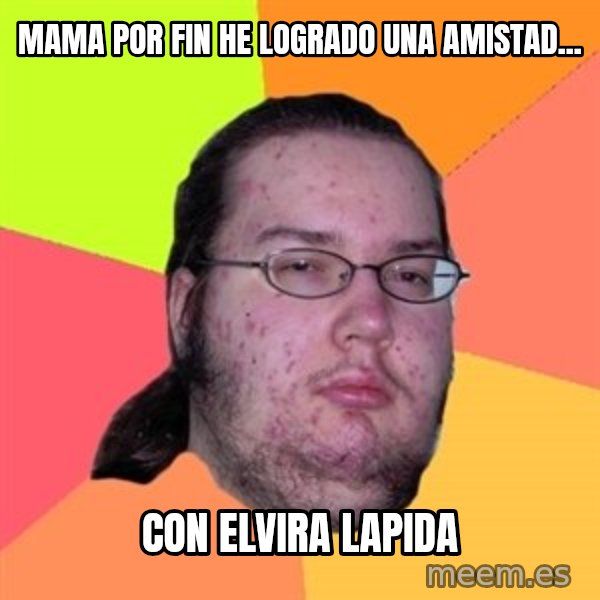 Butthurt Dweller meme: mama por fin he logrado una amistad... / con elvira lapida